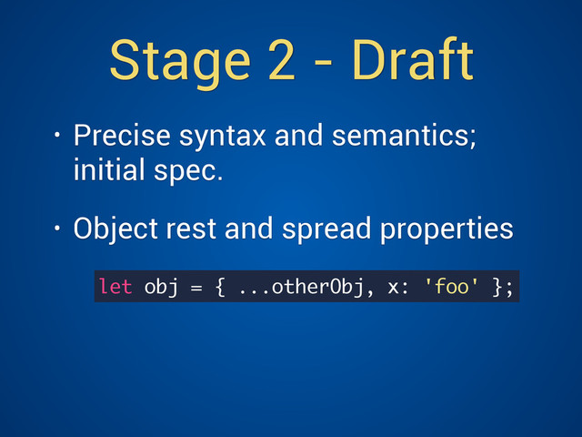 Stage 2 - Draft
• Precise syntax and semantics;
initial spec.
• Object rest and spread properties
let obj = { ...otherObj, x: 'foo' };
