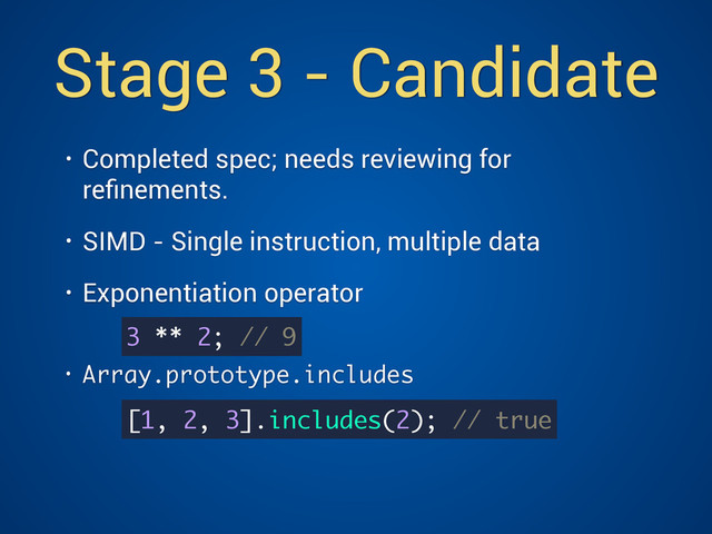 Stage 3 - Candidate
• Completed spec; needs reviewing for
reﬁnements.
• SIMD - Single instruction, multiple data
• Exponentiation operator 
• Array.prototype.includes 
3 ** 2; // 9
[1, 2, 3].includes(2); // true
