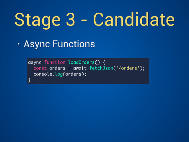 Stage 3 - Candidate
• Async Functions 
async function loadOrders() {
const orders = await fetchJson('/orders');
console.log(orders);
}
