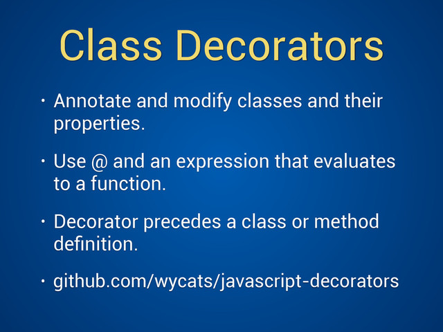 Class Decorators
• Annotate and modify classes and their
properties.
• Use @ and an expression that evaluates
to a function.
• Decorator precedes a class or method
deﬁnition.
• github.com/wycats/javascript-decorators
