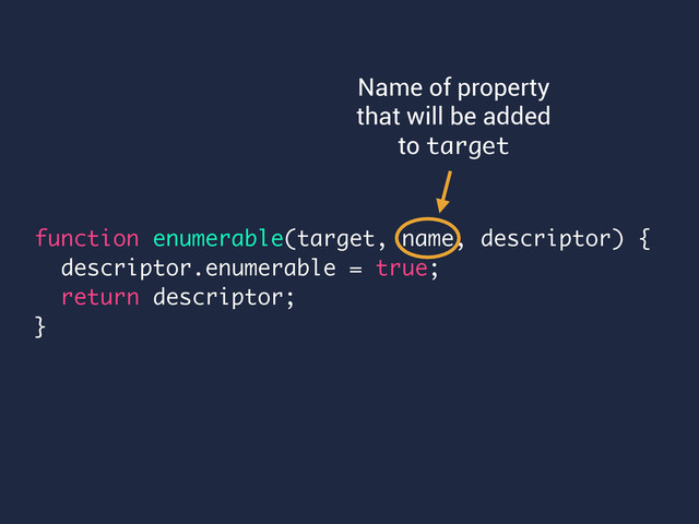 function enumerable(target, name, descriptor) {
descriptor.enumerable = true;
return descriptor;
}
Name of property
that will be added
to target
