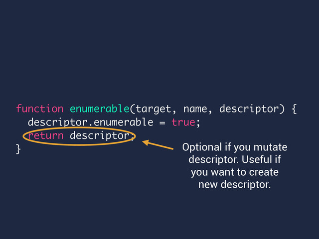 function enumerable(target, name, descriptor) {
descriptor.enumerable = true;
return descriptor;
} Optional if you mutate
descriptor. Useful if
you want to create
new descriptor.
