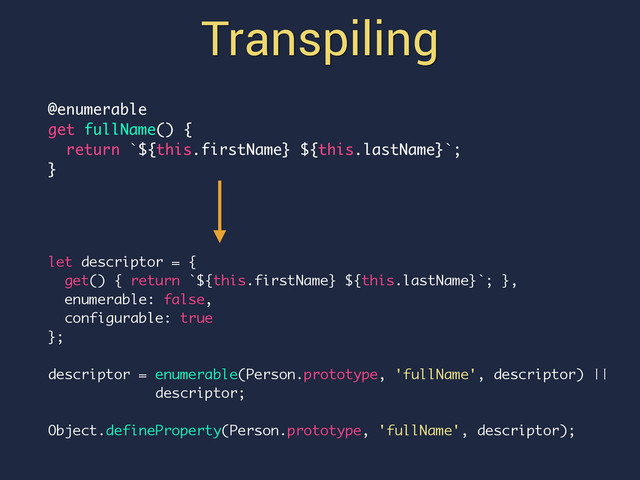 Transpiling
@enumerable
get fullName() {
return `${this.firstName} ${this.lastName}`;
}
let descriptor = {
get() { return `${this.firstName} ${this.lastName}`; },
enumerable: false,
configurable: true
};
descriptor = enumerable(Person.prototype, 'fullName', descriptor) ||
descriptor;
Object.defineProperty(Person.prototype, 'fullName', descriptor);
