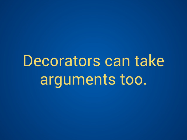 Decorators can take
arguments too.
