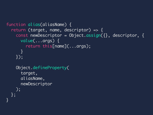 function alias(aliasName) {
return (target, name, descriptor) => {
const newDescriptor = Object.assign({}, descriptor, {
value(...args) {
return this[name](...args);
}
});
Object.defineProperty(
target,
aliasName,
newDescriptor
);
};
}
