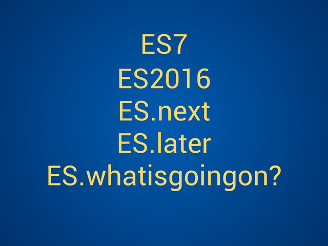 ES2016
ES.next
ES.later
ES.whatisgoingon?
ES7

