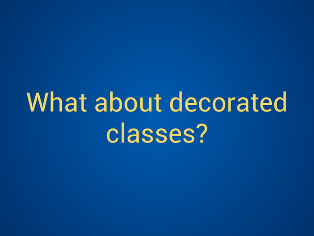 What about decorated
classes?
