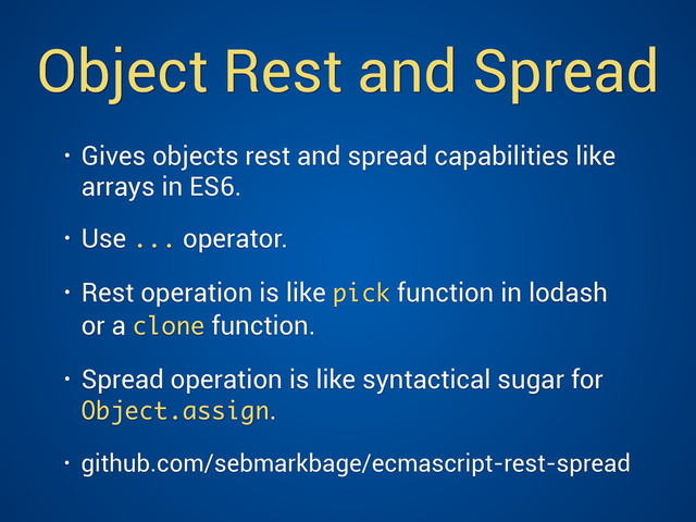 Object Rest and Spread
• Gives objects rest and spread capabilities like
arrays in ES6.
• Use ... operator.
• Rest operation is like pick function in lodash
or a clone function.
• Spread operation is like syntactical sugar for
Object.assign.
• github.com/sebmarkbage/ecmascript-rest-spread
