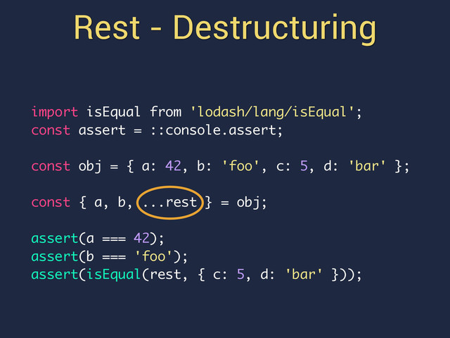 Rest - Destructuring
import isEqual from 'lodash/lang/isEqual';
const assert = ::console.assert;
const obj = { a: 42, b: 'foo', c: 5, d: 'bar' };
const { a, b, ...rest } = obj;
assert(a === 42);
assert(b === 'foo');
assert(isEqual(rest, { c: 5, d: 'bar' }));
