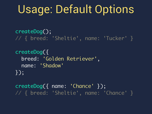 Usage: Default Options
createDog();
// { breed: 'Sheltie', name: 'Tucker' }
createDog({
breed: 'Golden Retriever',
name: 'Shadow'
});
createDog({ name: 'Chance' });
// { breed: 'Sheltie', name: 'Chance' }
