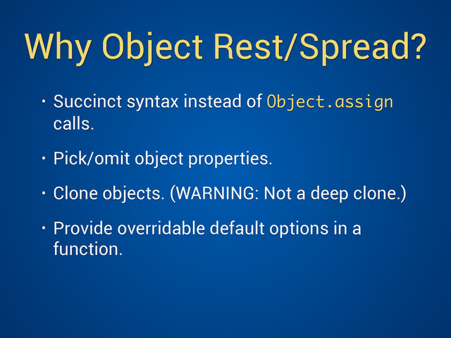 Why Object Rest/Spread?
• Succinct syntax instead of Object.assign
calls.
• Pick/omit object properties.
• Clone objects. (WARNING: Not a deep clone.)
• Provide overridable default options in a
function.
