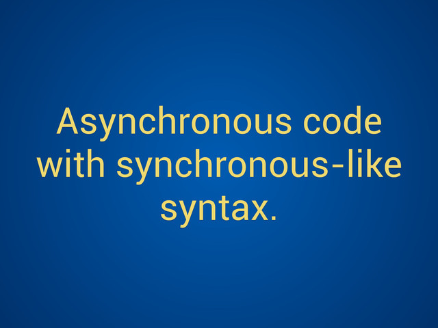 Asynchronous code
with synchronous-like
syntax.

