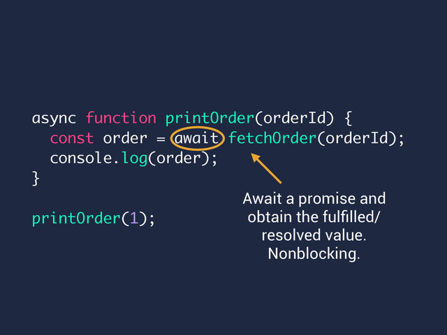 async function printOrder(orderId) {
const order = await fetchOrder(orderId);
console.log(order);
}
printOrder(1);
Await a promise and
obtain the fulﬁlled/
resolved value.
Nonblocking.

