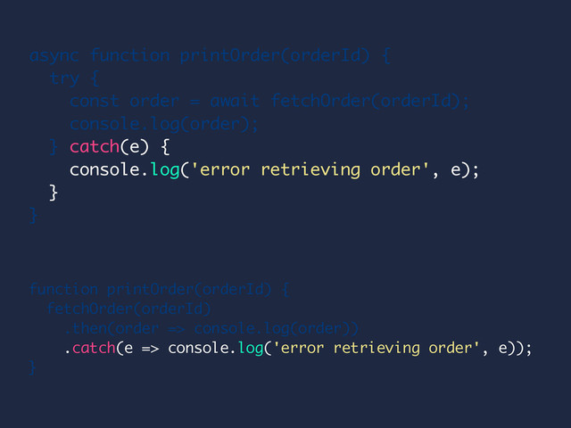 function printOrder(orderId) {
fetchOrder(orderId)
.then(order => console.log(order))
.catch(e => console.log('error retrieving order', e));
}
async function printOrder(orderId) {
try {
const order = await fetchOrder(orderId);
console.log(order);
} catch(e) {
console.log('error retrieving order', e);
}
}
