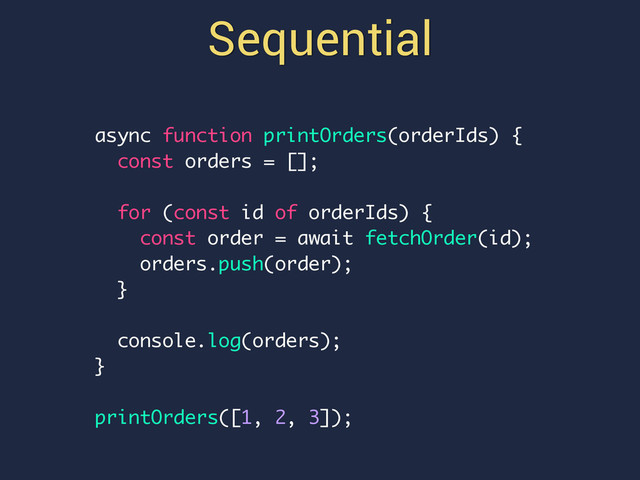 Sequential
async function printOrders(orderIds) {
const orders = [];
for (const id of orderIds) {
const order = await fetchOrder(id);
orders.push(order);
}
console.log(orders);
}
printOrders([1, 2, 3]);
