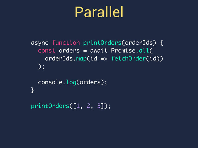 Parallel
async function printOrders(orderIds) {
const orders = await Promise.all(
orderIds.map(id => fetchOrder(id))
);
console.log(orders);
}
printOrders([1, 2, 3]);
