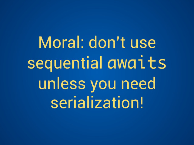 Moral: don’t use
sequential awaits
unless you need
serialization!
