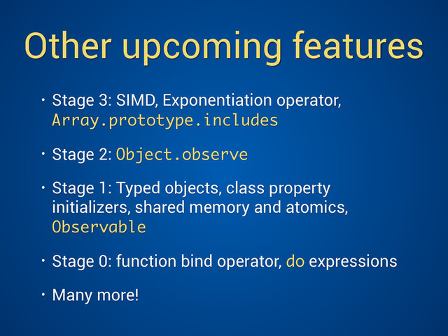 Other upcoming features
• Stage 3: SIMD, Exponentiation operator,
Array.prototype.includes
• Stage 2: Object.observe
• Stage 1: Typed objects, class property
initializers, shared memory and atomics,
Observable
• Stage 0: function bind operator, do expressions
• Many more!
