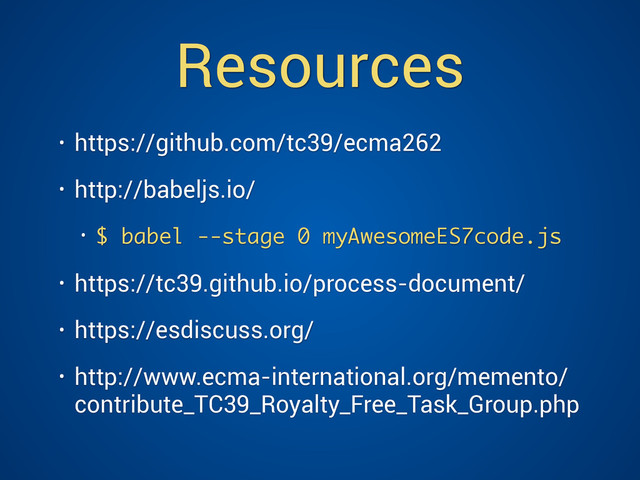 Resources
• https://github.com/tc39/ecma262
• http://babeljs.io/
• $ babel --stage 0 myAwesomeES7code.js
• https://tc39.github.io/process-document/
• https://esdiscuss.org/
• http://www.ecma-international.org/memento/
contribute_TC39_Royalty_Free_Task_Group.php
