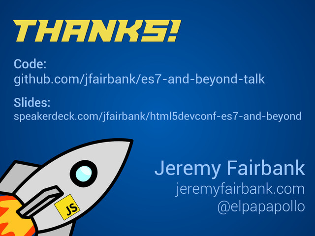 Thanks!
Code:
github.com/jfairbank/es7-and-beyond-talk
Slides: 
speakerdeck.com/jfairbank/html5devconf-es7-and-beyond
Jeremy Fairbank
jeremyfairbank.com
@elpapapollo
