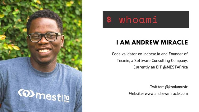 $ whoami
Code validator on indorse.io and Founder of
Tecmie, a Software Consulting Company.
Currently an EIT @MESTAFrica
Twitter: @koolamusic
Website: www.andrewmiracle.com
I AM ANDREW MIRACLE
