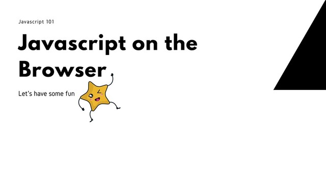 Javascript on the
Browser
Javascript 101
Let's have some fun
