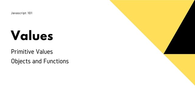 Values
Javascript 101
Primitive Values
Objects and Functions
