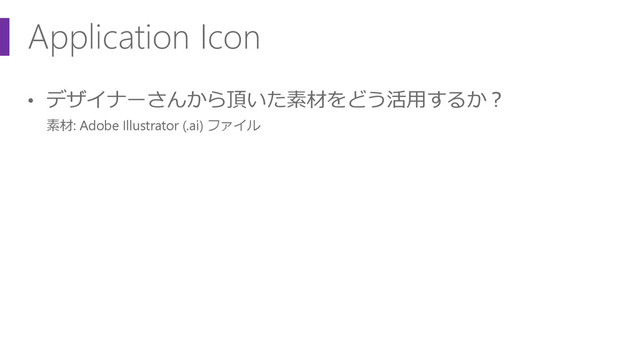 Application Icon
• デザイナーさんから頂いた素材をどう活用するか？
素材: Adobe Illustrator (.ai) ファイル
