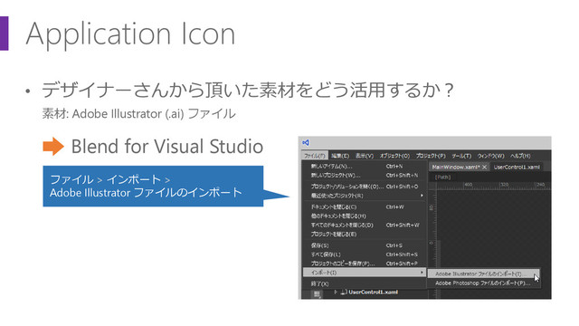 Application Icon
• デザイナーさんから頂いた素材をどう活用するか？
素材: Adobe Illustrator (.ai) ファイル
Blend for Visual Studio
ファイル > インポート >
Adobe Illustrator ファイルのインポート
