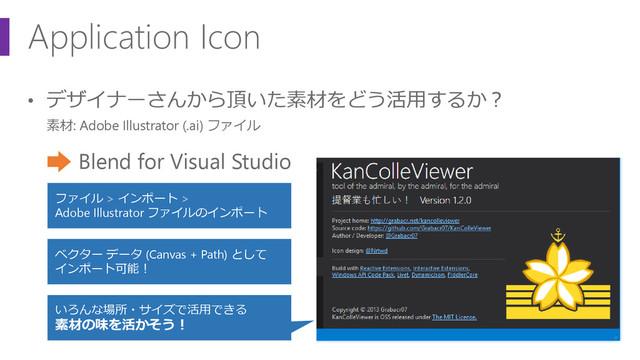 Application Icon
• デザイナーさんから頂いた素材をどう活用するか？
素材: Adobe Illustrator (.ai) ファイル
Blend for Visual Studio
ファイル > インポート >
Adobe Illustrator ファイルのインポート
ベクター データ (Canvas + Path) として
インポート可能！
いろんな場所・サイズで活用できる
素材の味を活かそう！
