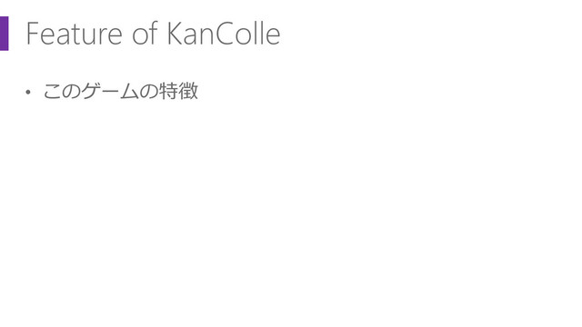Feature of KanColle
• このゲームの特徴
