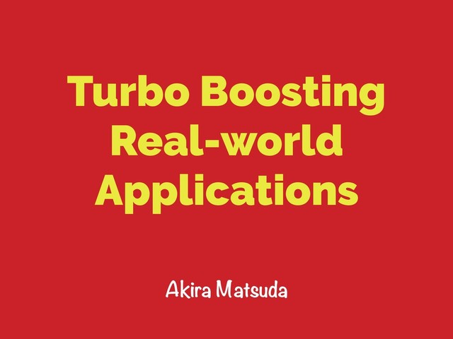 Turbo Boosting
Real-world
Applications
Akira Matsuda
