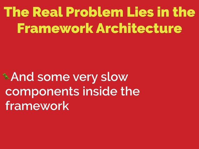 The Real Problem Lies in the
Framework Architecture
And some very slow
components inside the
framework
