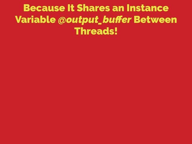 Because It Shares an Instance
Variable @output_buﬀer Between
Threads!
