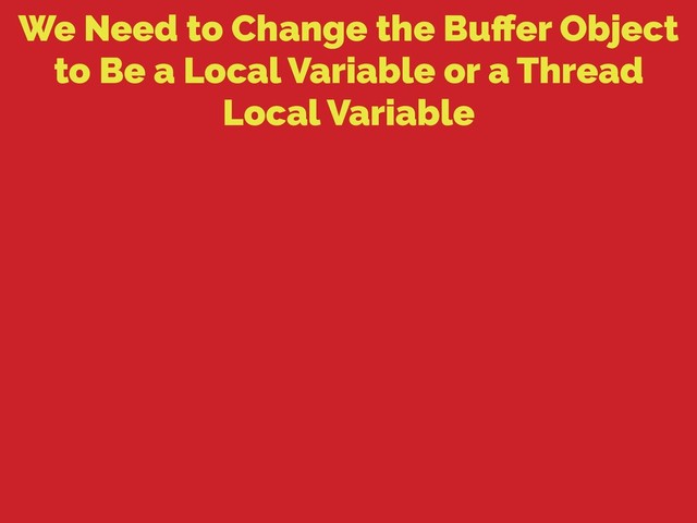 We Need to Change the Buﬀer Object
to Be a Local Variable or a Thread
Local Variable
