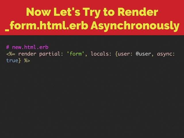 Now Let's Try to Render
_form.html.erb Asynchronously
# new.html.erb
<%= render partial: 'form', locals: {user: @user, async:
true} %>
