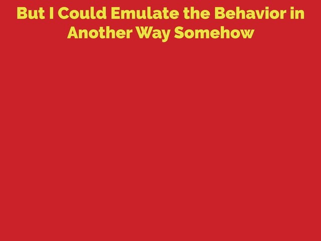 But I Could Emulate the Behavior in
Another Way Somehow
