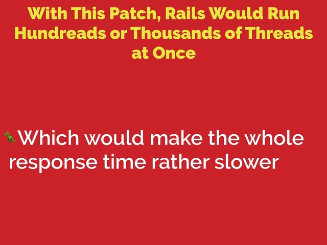 With This Patch, Rails Would Run
Hundreads or Thousands of Threads
at Once
Which would make the whole
response time rather slower
