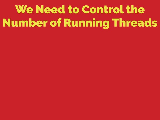 We Need to Control the
Number of Running Threads
