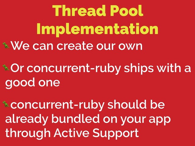 Thread Pool
Implementation
We can create our own
Or concurrent-ruby ships with a
good one
concurrent-ruby should be
already bundled on your app
through Active Support
