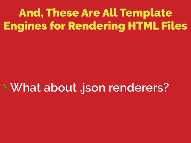 And, These Are All Template
Engines for Rendering HTML Files
What about .json renderers?
