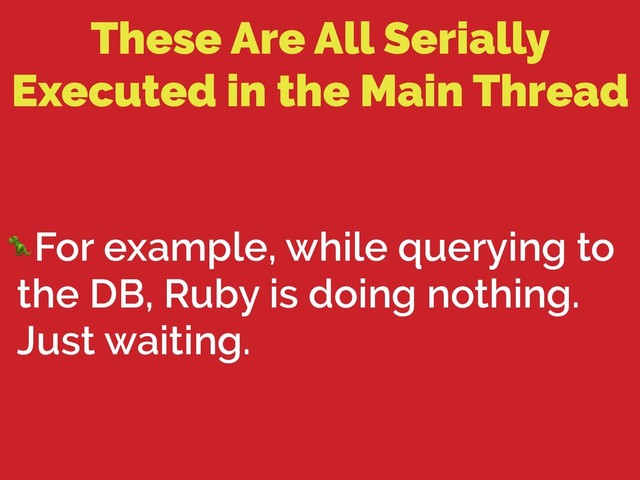 These Are All Serially
Executed in the Main Thread
For example, while querying to
the DB, Ruby is doing nothing.
Just waiting.
