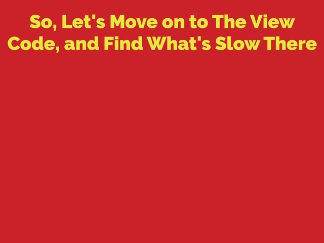 So, Let's Move on to The View
Code, and Find What's Slow There

