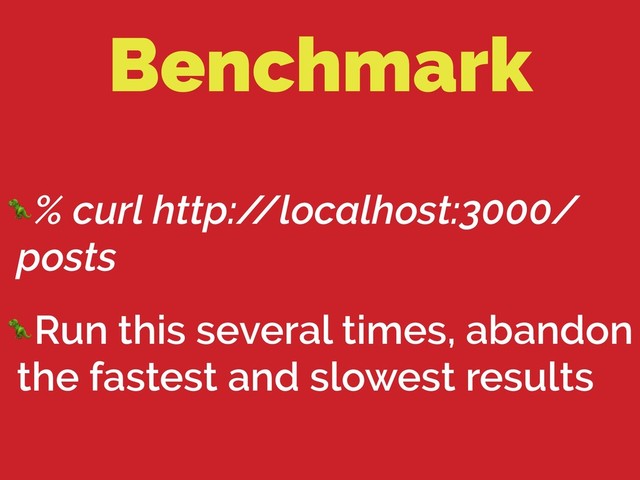 Benchmark
% curl http:/
/localhost:3000/
posts
Run this several times, abandon
the fastest and slowest results
