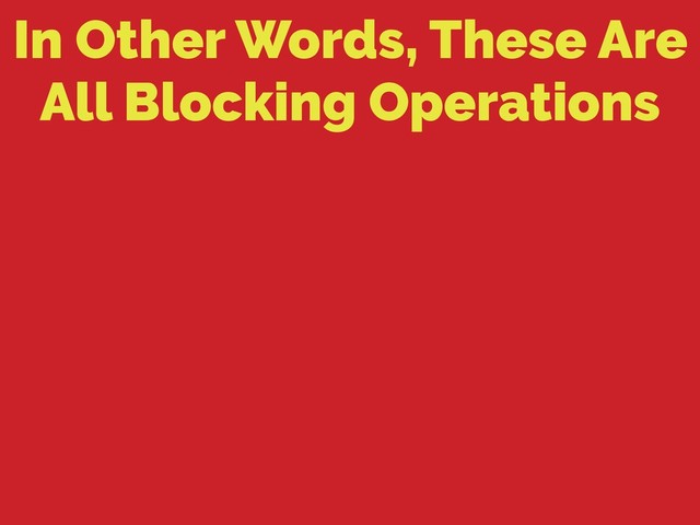 In Other Words, These Are
All Blocking Operations

