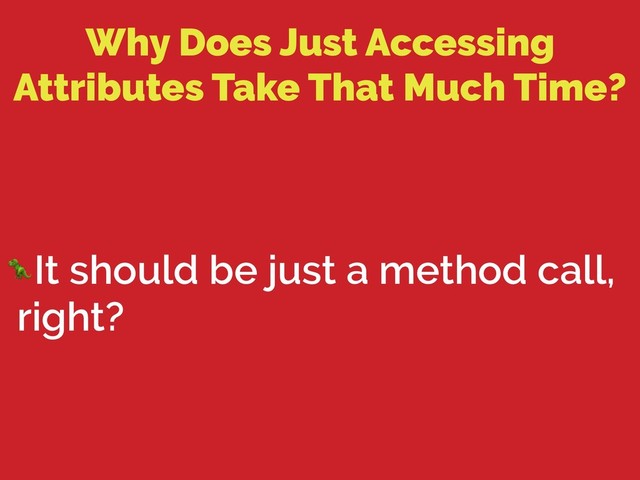 Why Does Just Accessing
Attributes Take That Much Time?
It should be just a method call,
right?
