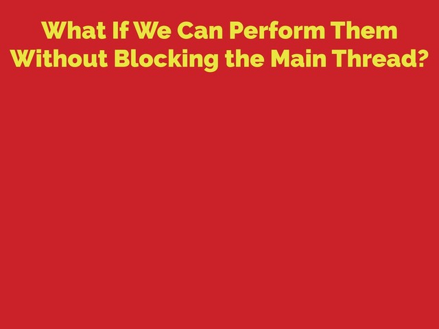 What If We Can Perform Them
Without Blocking the Main Thread?

