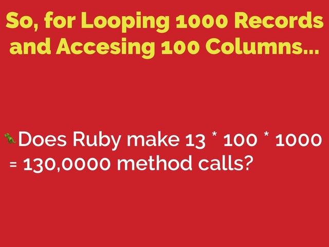 So, for Looping 1000 Records
and Accesing 100 Columns...
Does Ruby make 13 * 100 * 1000
= 130,0000 method calls?
