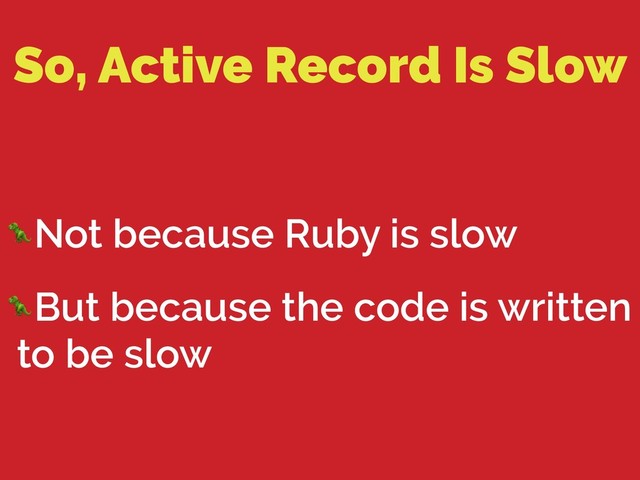 So, Active Record Is Slow
Not because Ruby is slow
But because the code is written
to be slow
