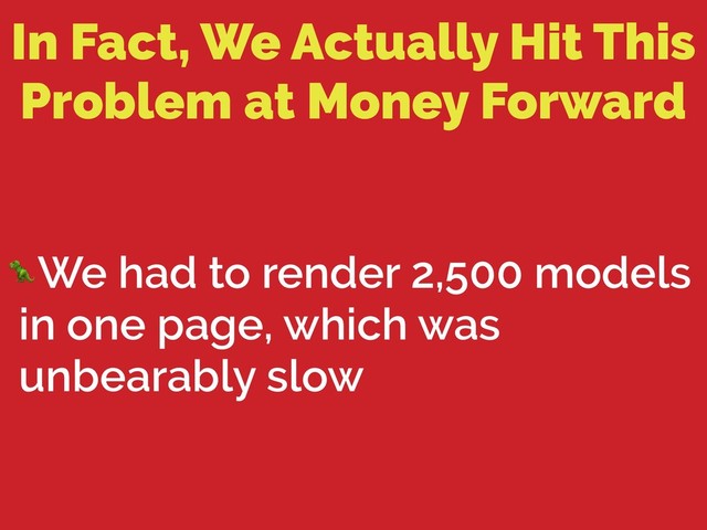 In Fact, We Actually Hit This
Problem at Money Forward
We had to render 2,500 models
in one page, which was
unbearably slow
